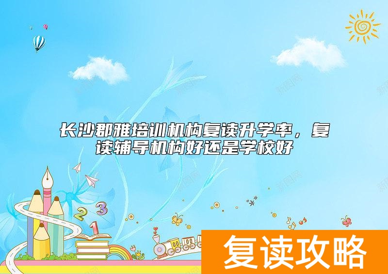 长沙郡雅培训机构复读升学率，复读辅导机构好还是学校好