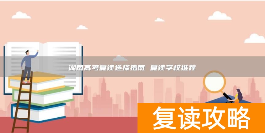 湖南高考复读选择指南 复读学校推荐