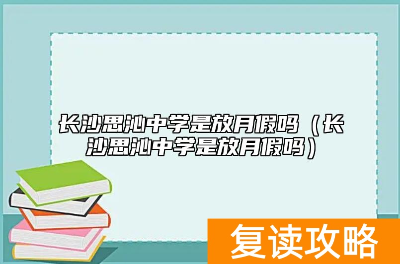 长沙思沁中学是放月假吗（长沙思沁中学是放月假吗）