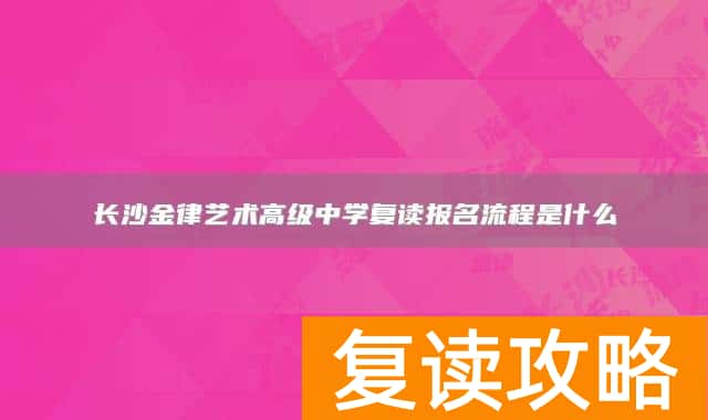 长沙金律艺术高级中学复读报名流程是什么