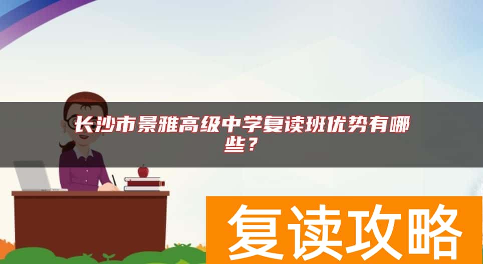 长沙市景雅高级中学复读班优势有哪些？