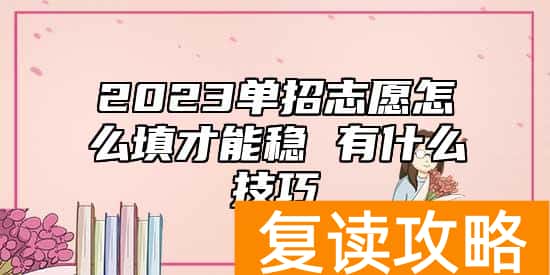 2023单招志愿怎么填才能稳 有什么技巧