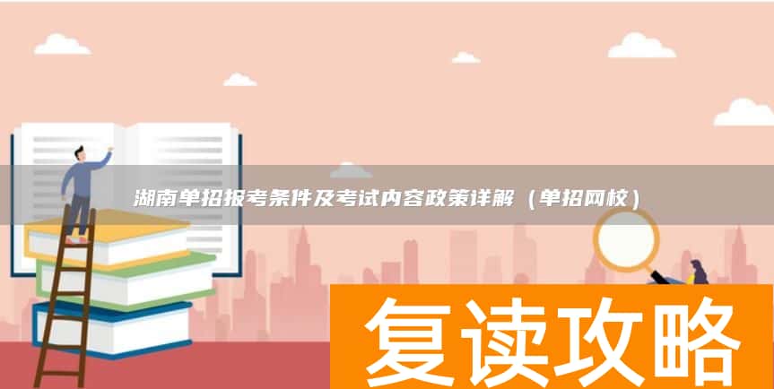 湖南单招报考条件及考试内容政策详解（单招网校）