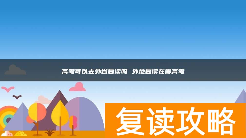 高考可以去外省复读吗 外地复读在哪高考