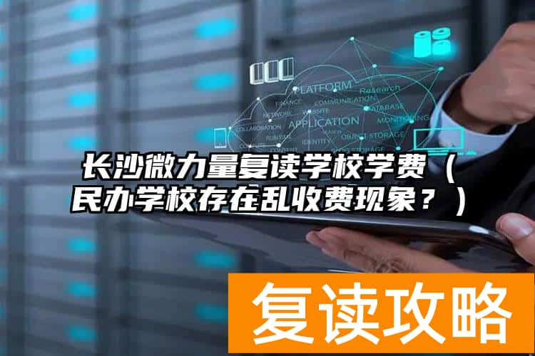长沙微力量复读学校学费（民办学校存在乱收费现象？）